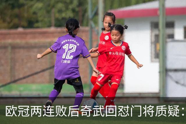 欧冠两连败后奇武回怼门将质疑：我不理解这些问题