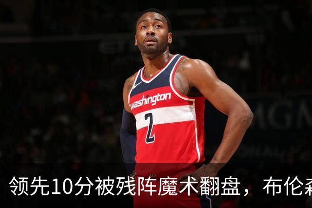 领先10分被残阵魔术翻盘,布伦森末节再失手尼克斯0胜3负
